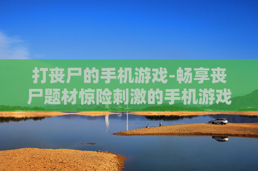 打丧尸的手机游戏-畅享丧尸题材惊险刺激的手机游戏体验 打丧尸的手机游戏-畅享丧尸题材惊险刺激的手机游戏体验