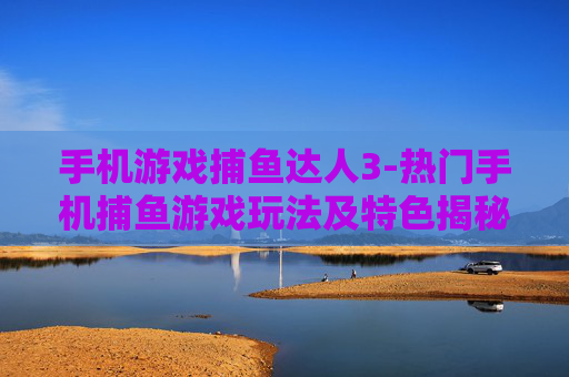 手机游戏捕鱼达人3-热门手机捕鱼游戏玩法及特色揭秘