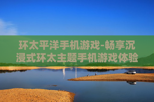环太平洋手机游戏-畅享沉浸式环太主题手机游戏体验
