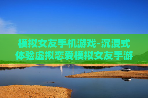 模拟女友手机游戏-沉浸式体验虚拟恋爱模拟女友手游 模拟女友手机游戏-沉浸式体验虚拟恋爱模拟女友手游