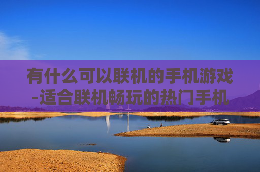 有什么可以联机的手机游戏-适合联机畅玩的热门手机游戏推荐