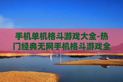 手机单机格斗游戏大全-热门经典无网手机格斗游戏全搜罗