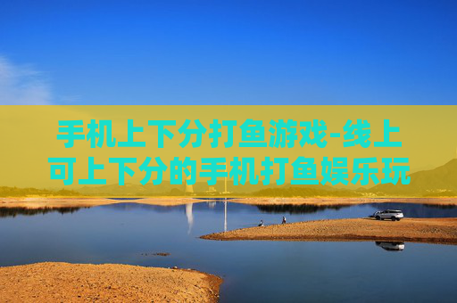 手机上下分打鱼游戏-线上可上下分的手机打鱼娱乐玩法