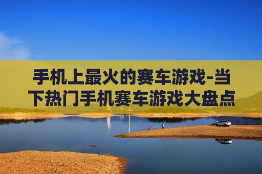 手机上最火的赛车游戏-当下热门手机赛车游戏大盘点