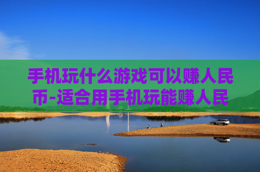 手机玩什么游戏可以赚人民币-适合用手机玩能赚人民币的游戏推荐