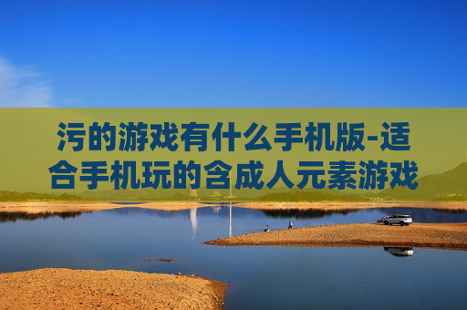 污的游戏有什么手机版-适合手机玩的含成人元素游戏推荐
