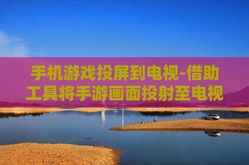 手机游戏投屏到电视-借助工具将手游画面投射至电视屏幕