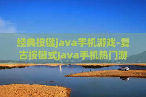 经典按键java手机游戏-复古按键式Java手机热门游戏推荐