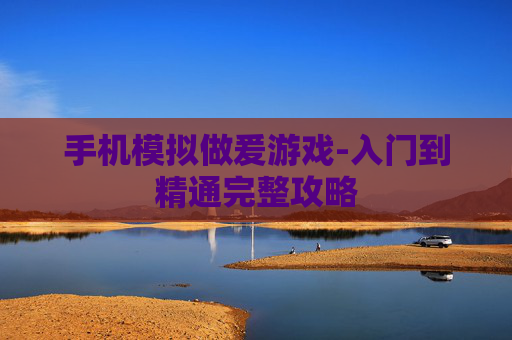 手机模拟做爰游戏-入门到精通完整攻略