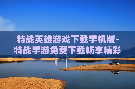 特战英雄游戏下载手机版-特战手游免费下载畅享精彩战斗体验
