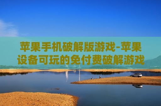 苹果手机破解版游戏-苹果设备可玩的免付费破解游戏资源