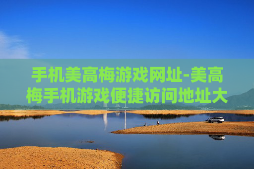 手机美高梅游戏网址-美高梅手机游戏便捷访问地址大揭秘