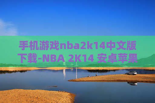 手机游戏nba2k14中文版下载-NBA 2K14 安卓苹果中文版游戏免费下载渠道