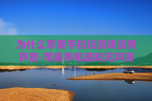 为什么苹果手机玩游戏没有声音-苹果手机游戏无声原因深度剖析