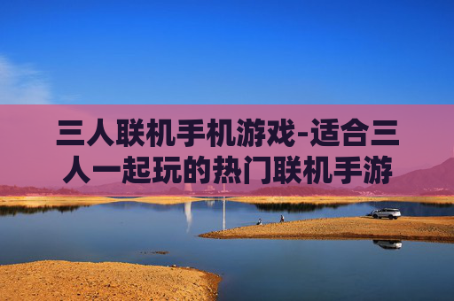 三人联机手机游戏-适合三人一起玩的热门联机手游