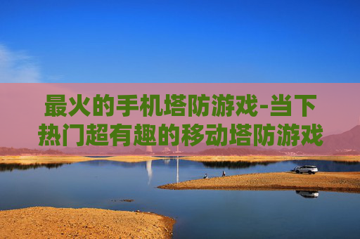 最火的手机塔防游戏-当下热门超有趣的移动塔防游戏佳作