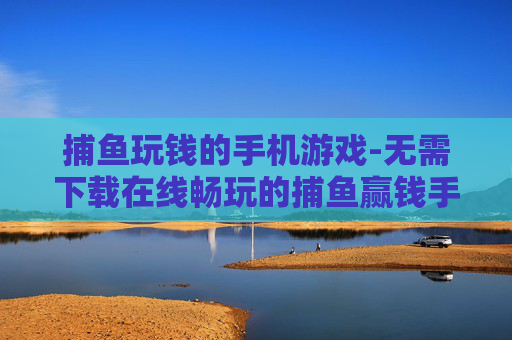 捕鱼玩钱的手机游戏-无需下载在线畅玩的捕鱼赢钱手游