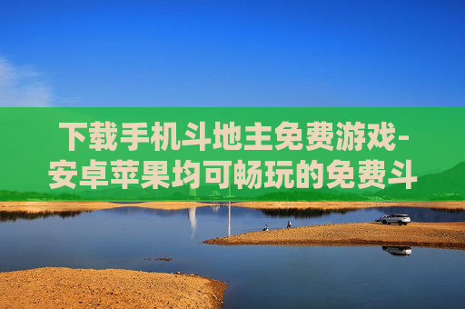 下载手机斗地主免费游戏-安卓苹果均可畅玩的免费斗地主游戏