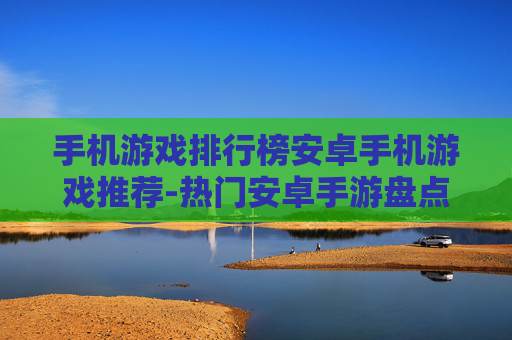 手机游戏排行榜安卓手机游戏推荐-热门安卓手游盘点助你选优质游戏