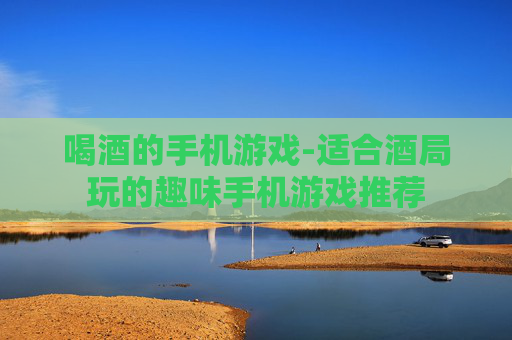 喝酒的手机游戏-适合酒局玩的趣味手机游戏推荐