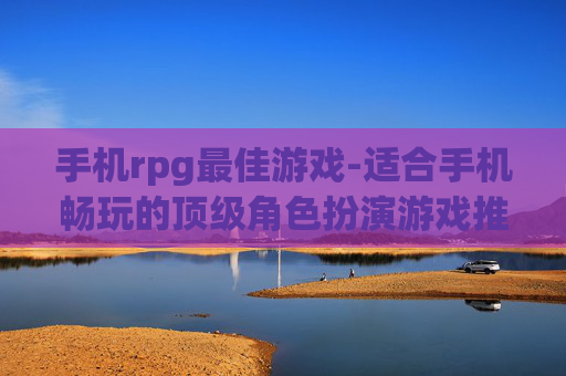 手机rpg最佳游戏-适合手机畅玩的顶级角色扮演游戏推荐