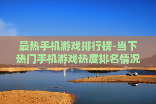 最热手机游戏排行榜-当下热门手机游戏热度排名情况