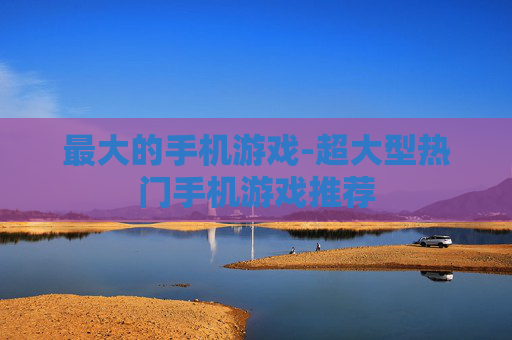 最大的手机游戏-超大型热门手机游戏推荐