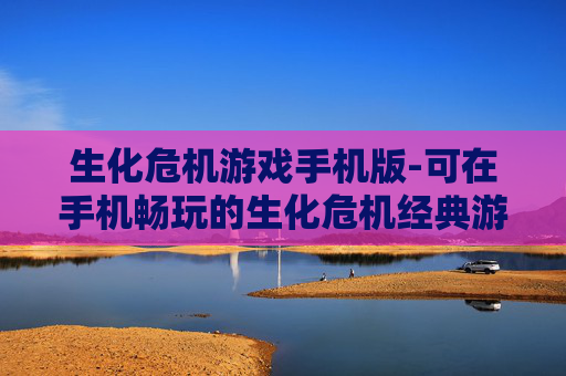 生化危机游戏手机版-可在手机畅玩的生化危机经典游戏体验 生化危机游戏手机版-可在手机畅玩的生化危机经典游戏体验