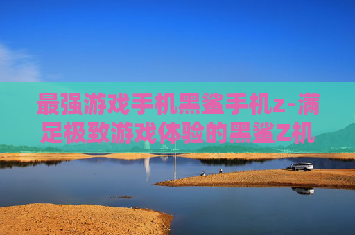 最强游戏手机黑鲨手机z-满足极致游戏体验的黑鲨Z机型