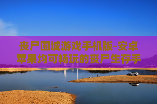 丧尸围城游戏手机版-安卓苹果均可畅玩的丧尸生存手游 丧尸围城游戏手机版-安卓苹果均可畅玩的丧尸生存手游