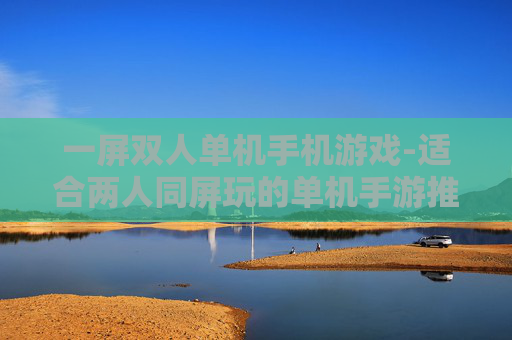 一屏双人单机手机游戏-适合两人同屏玩的单机手游推荐