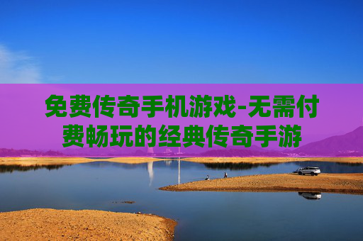 免费传奇手机游戏-无需付费畅玩的经典传奇手游