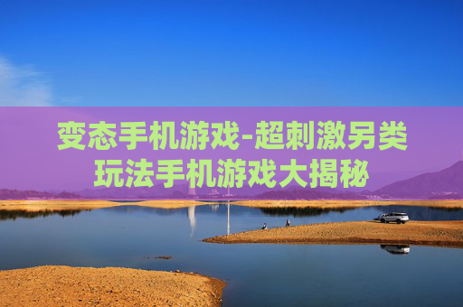 变态手机游戏-超刺激另类玩法手机游戏大揭秘