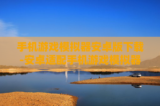 手机游戏模拟器安卓版下载-安卓适配手机游戏模拟器免费下载途径