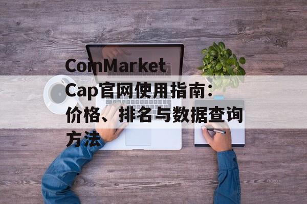 CoinMarketCap官网使用指南：价格、排名与数据查询方法
