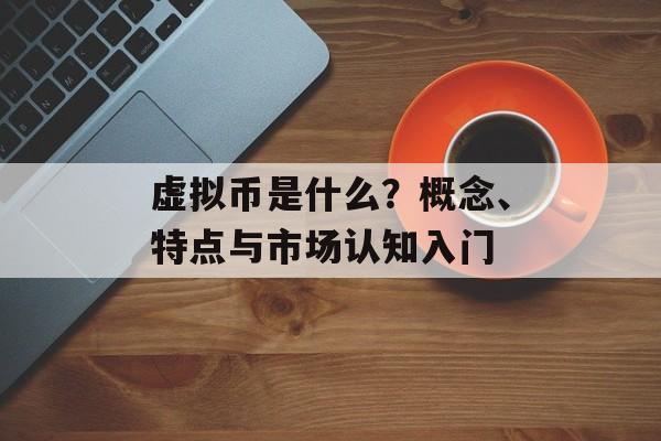 虚拟币是什么？概念、特点与市场认知入门
