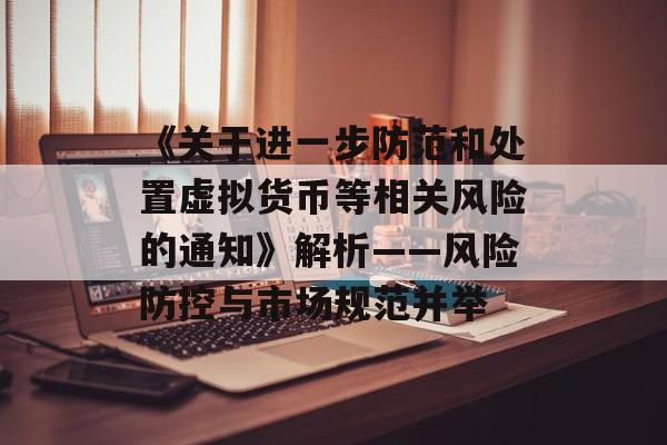 《关于进一步防范和处置虚拟货币等相关风险的通知》解析——风险防控与市场规范并举