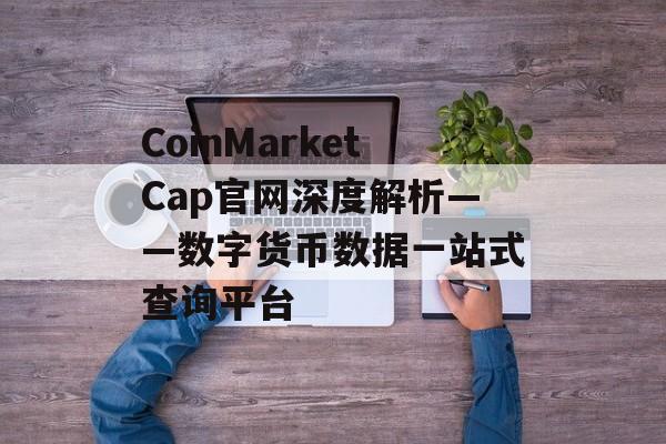 CoinMarketCap官网深度解析——数字货币数据一站式查询平台