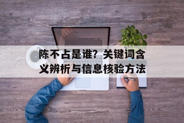 陈不占是谁？关键词含义辨析与信息核验方法
