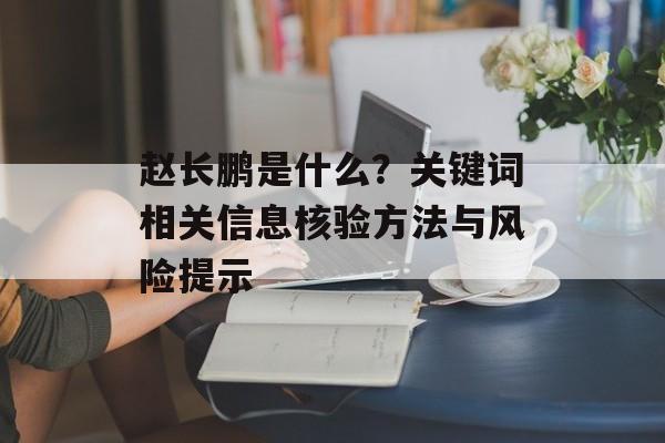 赵长鹏是什么？关键词相关信息核验方法与风险提示