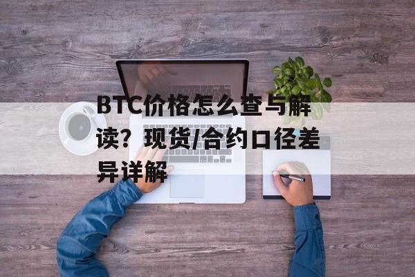 BTC价格怎么查与解读？现货/合约口径差异详解