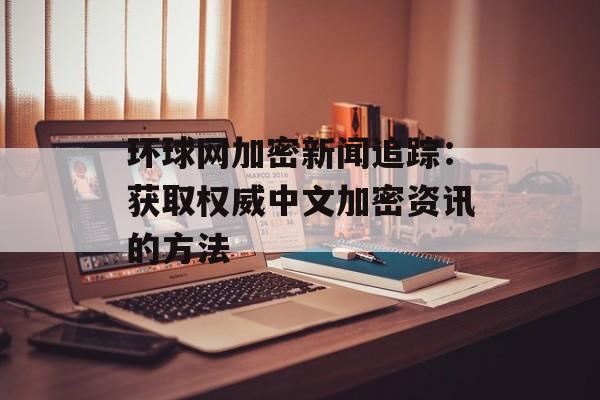 环球网加密新闻追踪：获取权威中文加密资讯的方法