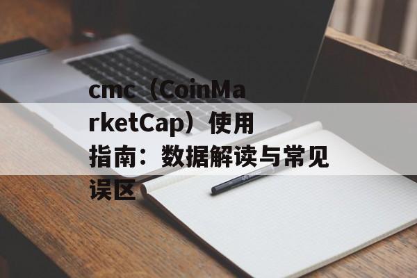cmc（CoinMarketCap）使用指南：数据解读与常见误区