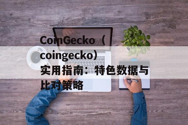 CoinGecko（coingecko）实用指南：特色数据与比对策略