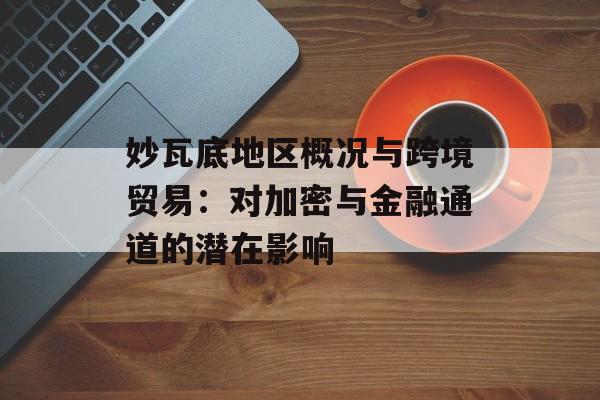 妙瓦底地区概况与跨境贸易：对加密与金融通道的潜在影响