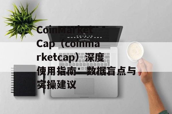 CoinMarketCap（coinmarketcap）深度使用指南：数据盲点与实操建议