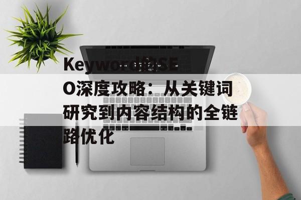 Keyword的SEO深度攻略：从关键词研究到内容结构的全链路优化