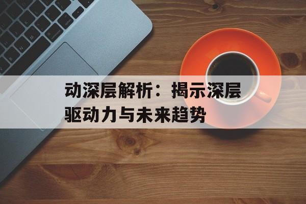 动深层解析：揭示深层驱动力与未来趋势