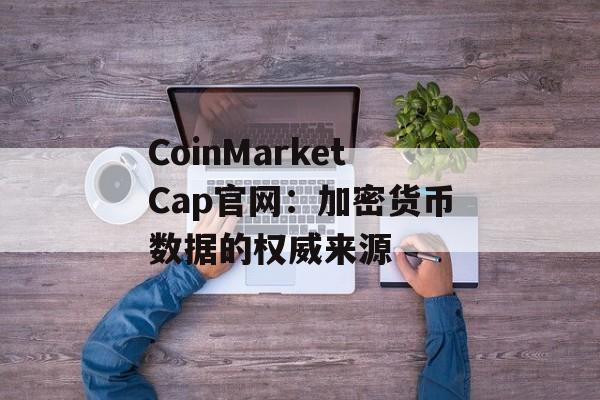 CoinMarketCap官网：加密货币数据的权威来源