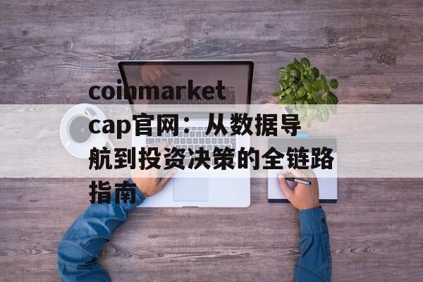 coinmarketcap官网：从数据导航到投资决策的全链路指南